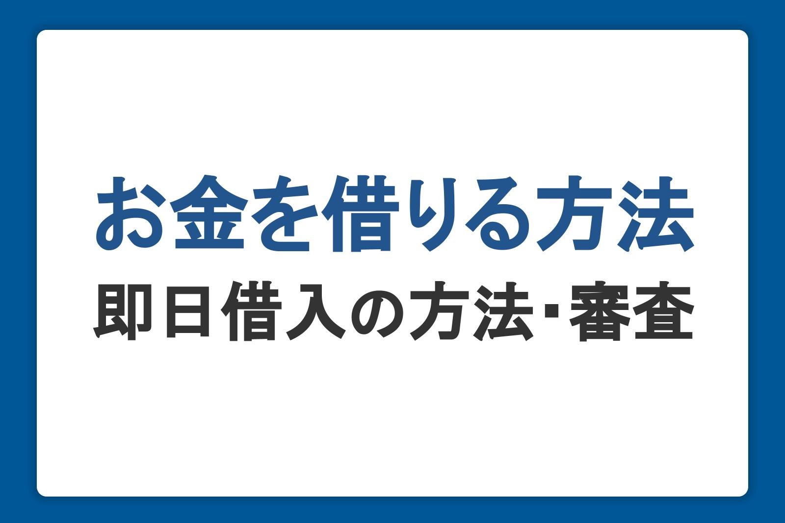 お金を借りる方法一覧。即日借入の方法・審査・学生や無職の方の融資も解説