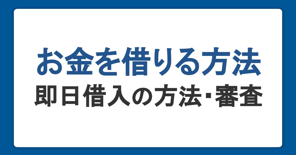 お金を借りる方法一覧。即日借入の方法・審査・学生や無職の方の融資も解説