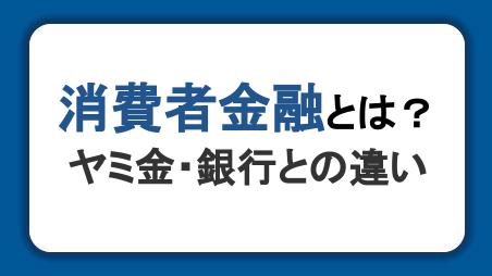 消費者金融の意味とは？サラ金・ヤミ金・銀行との違いや仕組みを解説