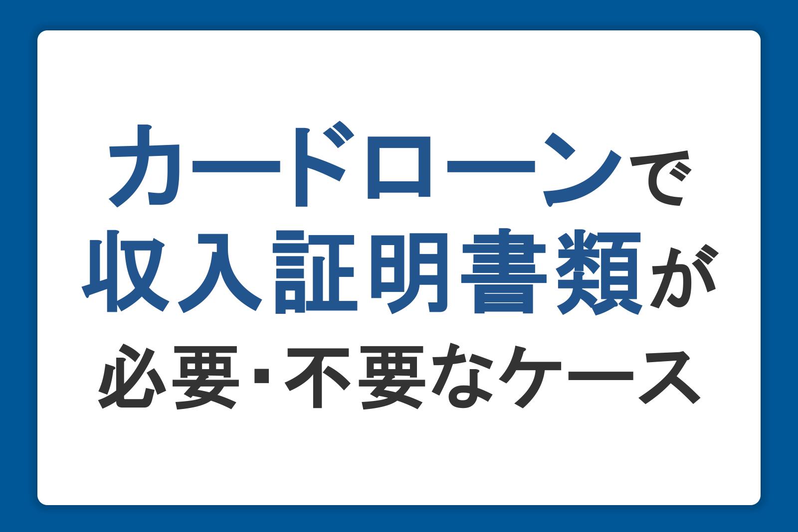 カードローンで収入証明書類が必要・不要なケースは？提出方法や注意点を解説