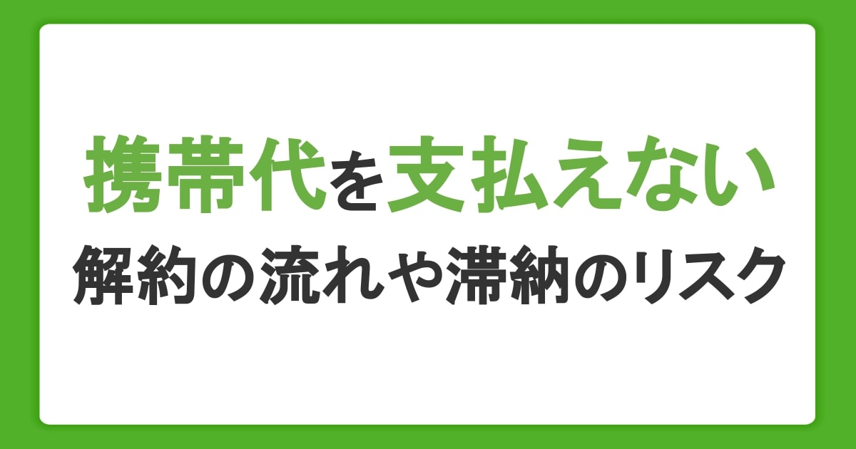 携帯代が支払えないとどうなる？自動解約までの流れや滞納のリスクを解説