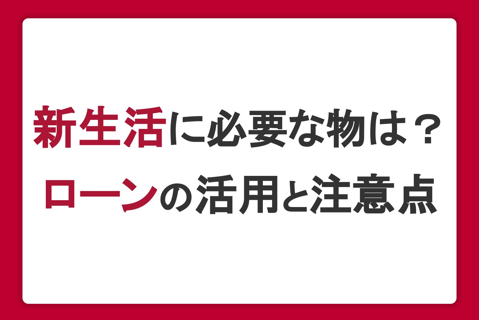 新生活に必要な物は？お金に困ったときのローンの活用と注意点