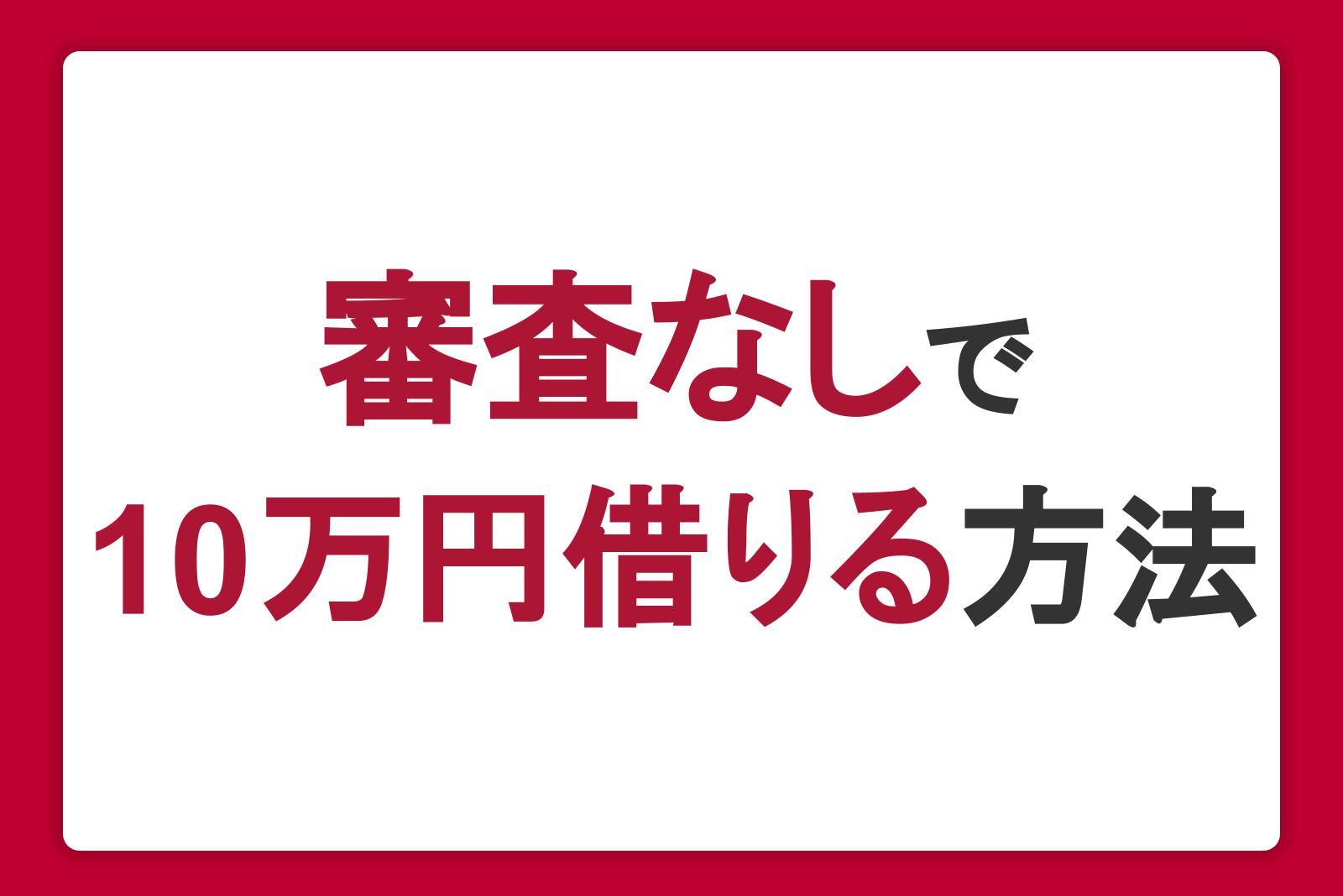 審査なしで10万円借りる方法4選。即日かつ少額融資に対応したカードローンを紹介