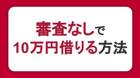 審査なしで10万円借りる方法4選。即日かつ少額融資に対応したカードローンを紹介