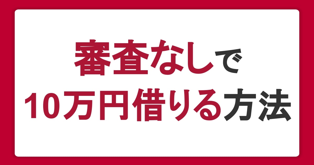 審査なしで10万円借りる方法4選。即日かつ少額融資に対応したカードローンを紹介