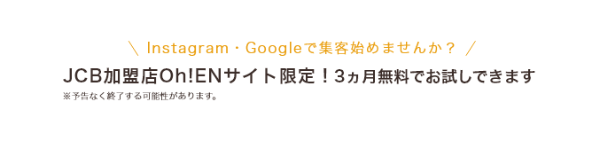 Instagram・Googleで集客始めませんか？JCB加盟店Oh!ENサイト限定！3ヵ月無料でお試しできます ※予告なく終了する可能性があります。