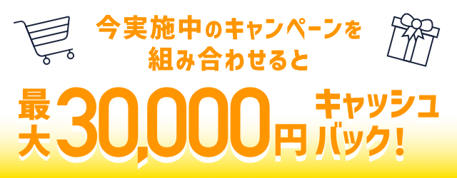 今実施中のキャンペーンを組み合わせると最大30,000円キャッシュバック！