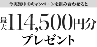 今実施中のキャンペーンを組み合わせると最大114,500円分プレゼント