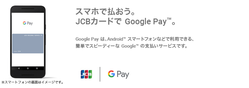 スマホで払おう。JCBカードで Google Pay（TM） 。  Google Pay は、 Android（TM） スマートフォンなどで利用できる、簡単でスピーディーな Google（TM） の支払いサービスです。