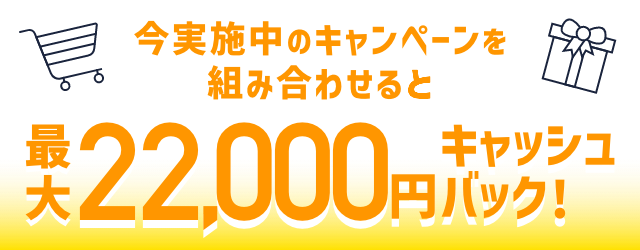 今実施中のキャンペーンを組み合わせると最大22,000円キャッシュバック！