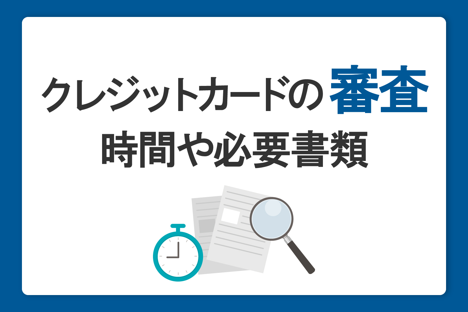 クレジットカードの審査基準とは？発行までの時間や必要書類を解説