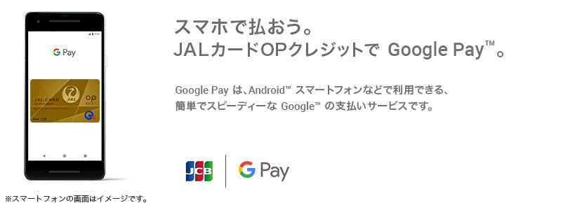 スマホで払おう。JALカードOPクレジットで Google Pay™。Google Pay は、Android™ スマートフォンなどで利用できる、簡単でスピーディーな Google の支払いサービスです。