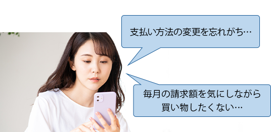 支払い方法の変更を忘れがち… 毎月の請求額を気にしながら買い物したくない…