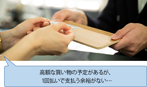 高額な買い物の予定があるが、1回払いで支払う余裕がない…