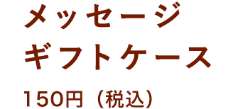 メッセージギフトケース 150円(税込)