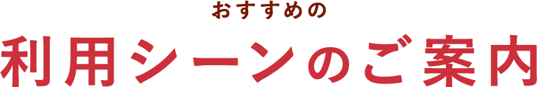 おすすめの利用シーンのご案内