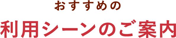 おすすめの利用シーンのご案内