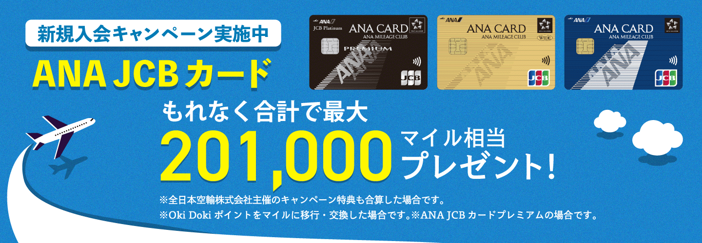 新規入会キャンペーン実施中 ANA JCBカード もれなく合計で最大201,000マイル相当プレゼント！ ※本キャンペーンページには、全日本空輸株式会社及びANA X株式会社主催のキャンペーン内容も合算して記載しています。※Oki Dokiポイントをマイルに移行・交換した場合です。※ANA JCBカードプレミアムの場合です。