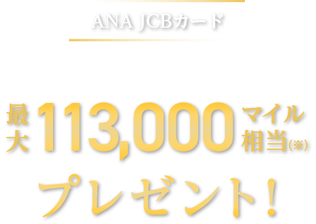 ANA JCBカード いま入会すると最大113,000マイル相当（※）プレゼント！