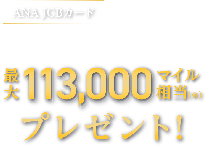 ANA JCBカード いま入会すると最大113,000マイル相当（※）プレゼント！