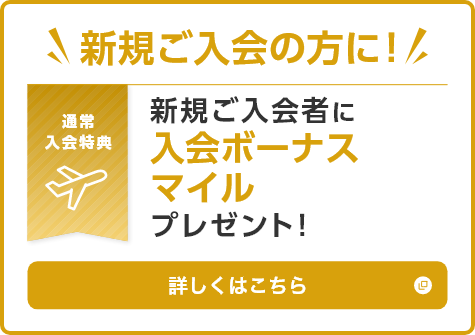 新規ご入会の方に！ 通常入会特典 新規ご入会者に入会ボーナスマイルプレゼント！詳しくはこちら