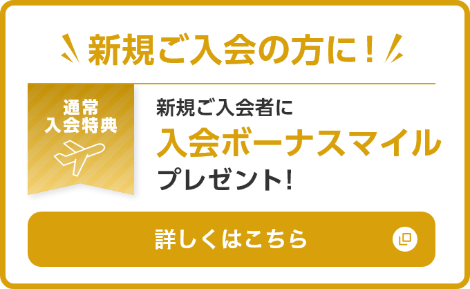 新規ご入会の方に！ 通常入会特典 新規ご入会者に入会ボーナスマイルプレゼント！詳しくはこちら