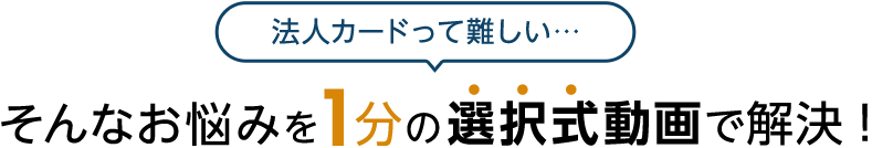 法人カードって難しい…そんなお悩みを1分の“選択式動画”で解決！